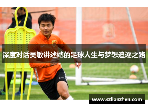 深度对话吴敏讲述她的足球人生与梦想追逐之路