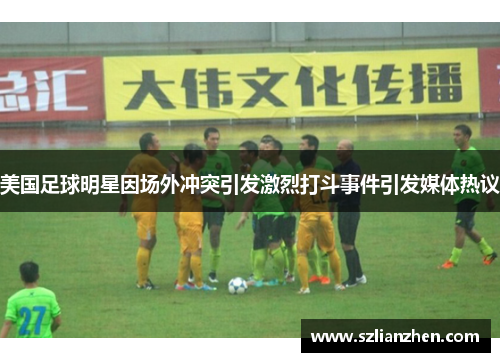 美国足球明星因场外冲突引发激烈打斗事件引发媒体热议