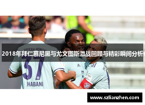 2018年拜仁慕尼黑与尤文图斯激战回顾与精彩瞬间分析