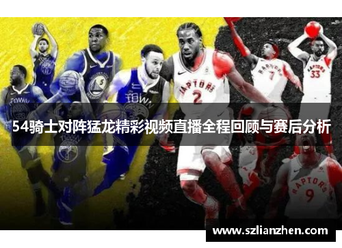 54骑士对阵猛龙精彩视频直播全程回顾与赛后分析