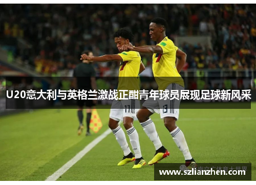 U20意大利与英格兰激战正酣青年球员展现足球新风采