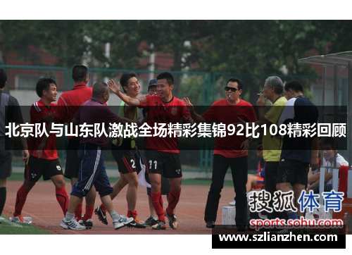 北京队与山东队激战全场精彩集锦92比108精彩回顾