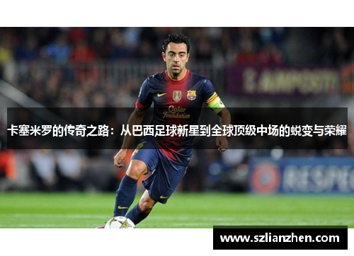 卡塞米罗的传奇之路：从巴西足球新星到全球顶级中场的蜕变与荣耀