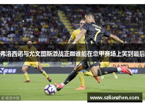 弗洛西诺与尤文图斯激战正酣谁能在意甲赛场上笑到最后
