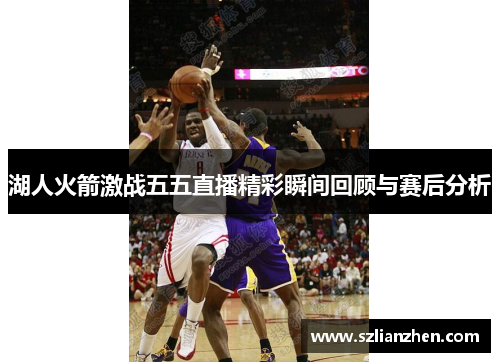 湖人火箭激战五五直播精彩瞬间回顾与赛后分析