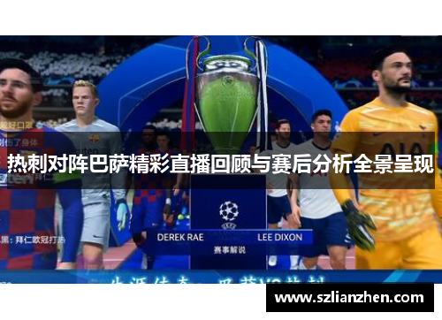 热刺对阵巴萨精彩直播回顾与赛后分析全景呈现