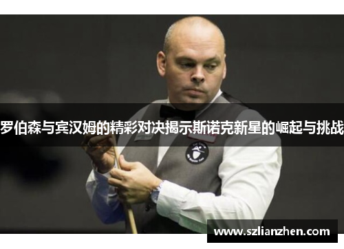 罗伯森与宾汉姆的精彩对决揭示斯诺克新星的崛起与挑战
